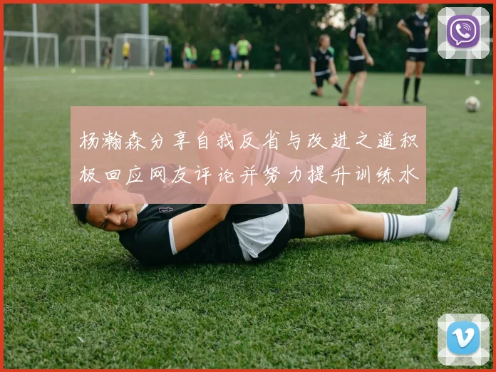 杨瀚森分享自我反省与改进之道积极回应网友评论并努力提升训练水平