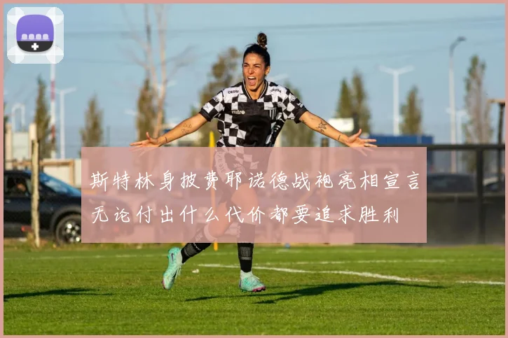 斯特林身披费耶诺德战袍亮相宣言无论付出什么代价都要追求胜利
