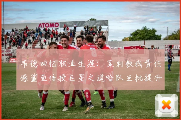 韦德回忆职业生涯：莱利教我责任感鲨鱼传授巨星之道哈队互批提升自我