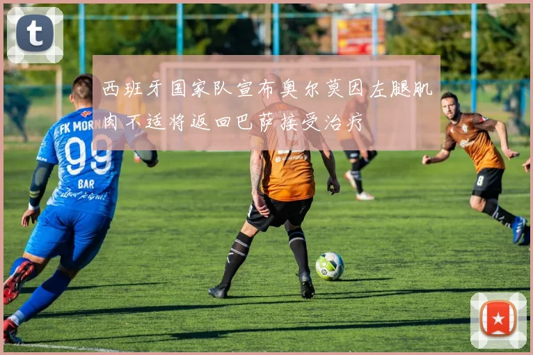 西班牙国家队宣布奥尔莫因左腿肌肉不适将返回巴萨接受治疗