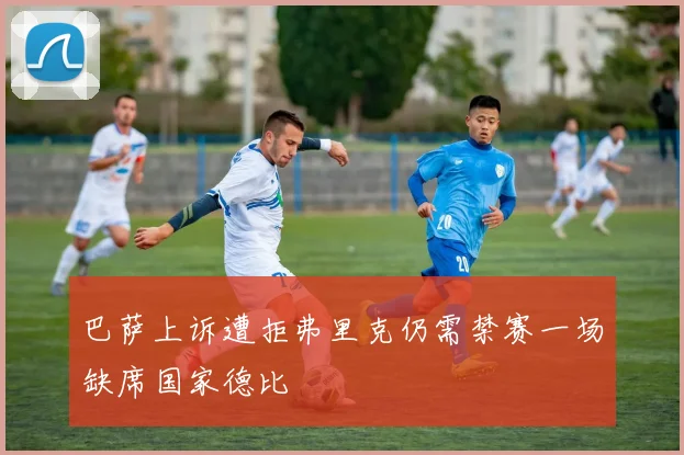 巴萨上诉遭拒弗里克仍需禁赛一场缺席国家德比