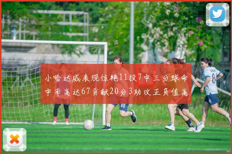 小哈达威表现惊艳11投7中三分球命中率高达67贡献20分3助攻正负值高达25