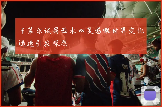 卡莱尔谈昌西未回复感慨世界变化迅速引发深思