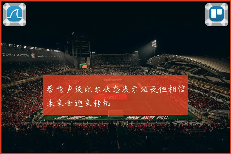 泰伦卢谈比尔状态表示沮丧但相信未来会迎来转机