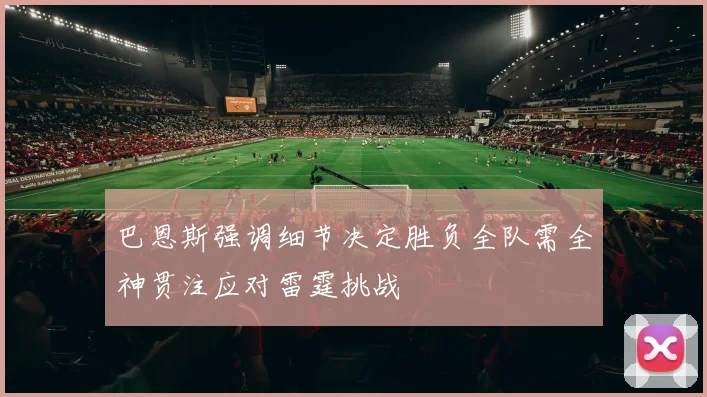 巴恩斯强调细节决定胜负全队需全神贯注应对雷霆挑战