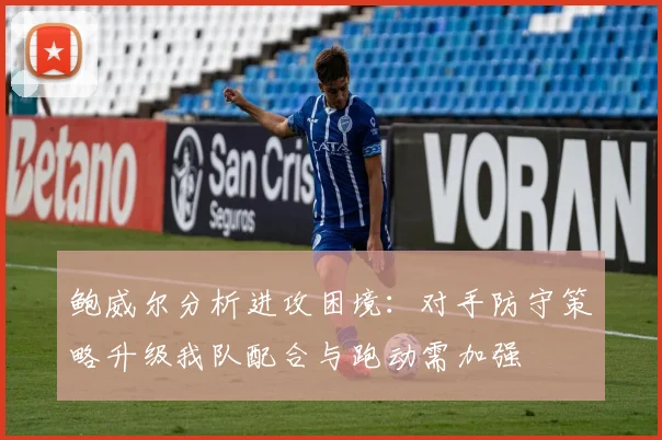 鲍威尔分析进攻困境：对手防守策略升级我队配合与跑动需加强