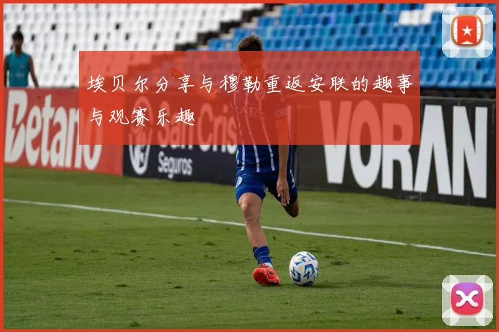 埃贝尔分享与穆勒重返安联的趣事与观赛乐趣