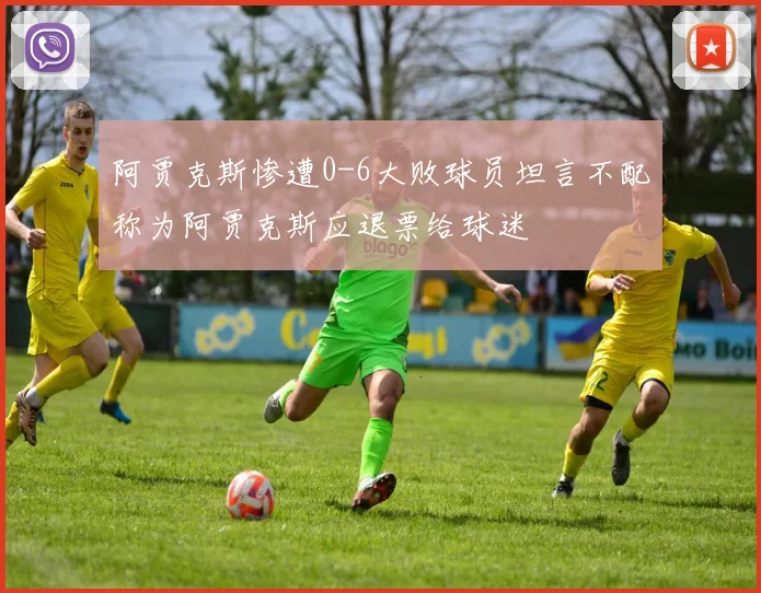 阿贾克斯惨遭0-6大败球员坦言不配称为阿贾克斯应退票给球迷