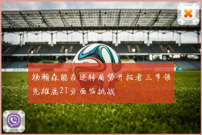 杨瀚森能否逆转局势开拓者三节领先雄鹿21分面临挑战