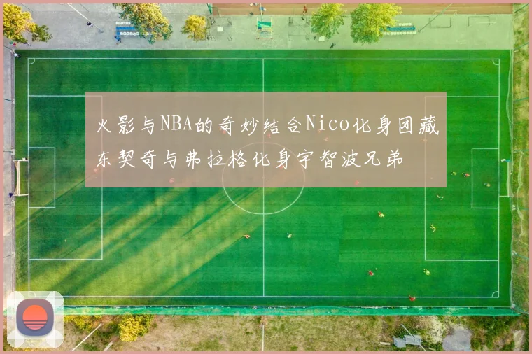 火影与NBA的奇妙结合Nico化身团藏东契奇与弗拉格化身宇智波兄弟