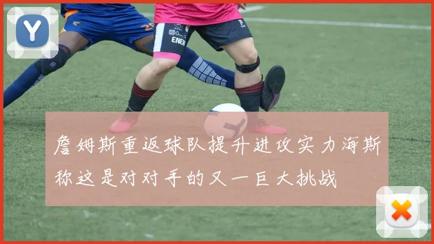 詹姆斯重返球队提升进攻实力海斯称这是对对手的又一巨大挑战