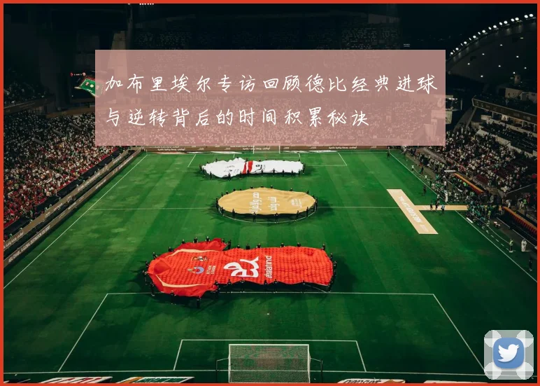 加布里埃尔专访回顾德比经典进球与逆转背后的时间积累秘诀