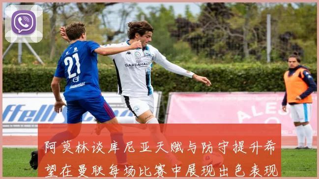 阿莫林谈库尼亚天赋与防守提升希望在曼联每场比赛中展现出色表现