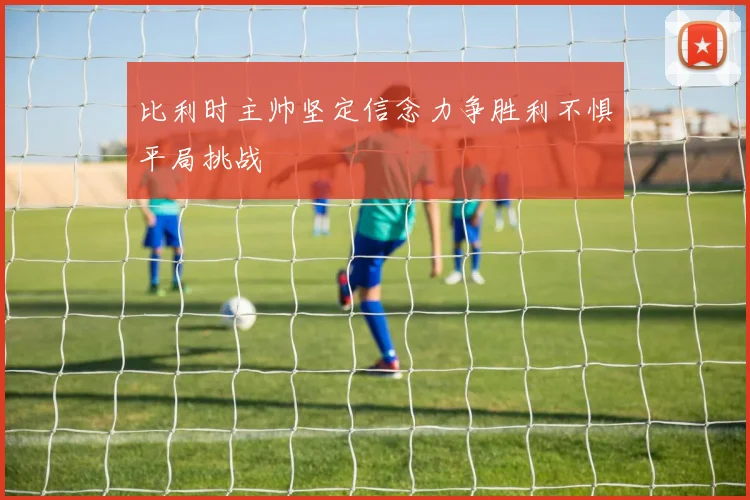比利时主帅坚定信念力争胜利不惧平局挑战