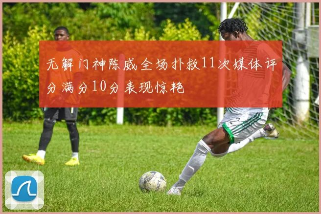 无解门神陈威全场扑救11次媒体评分满分10分表现惊艳